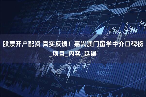 股票开户配资 真实反馈！嘉兴澳门留学中介口碑榜_项目_内容_延误