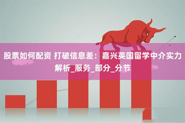 股票如何配资 打破信息差：嘉兴英国留学中介实力解析_服务_部分_分节