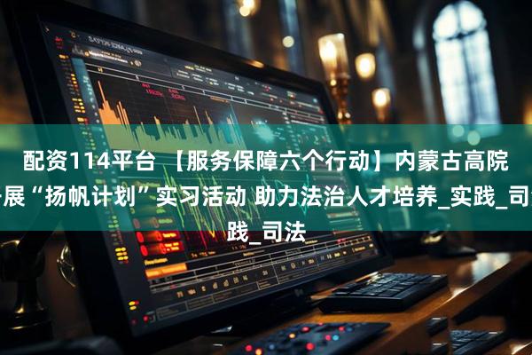 配资114平台 【服务保障六个行动】内蒙古高院开展“扬帆计划”实习活动 助力法治人才培养_实践_司法