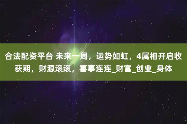 合法配资平台 未来一周，运势如虹，4属相开启收获期，财源滚滚，喜事连连_财富_创业_身体