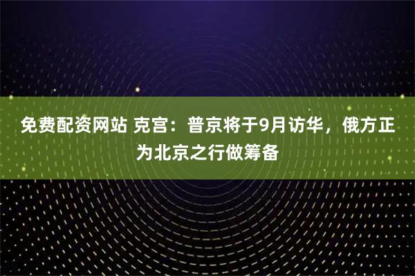 免费配资网站 克宫：普京将于9月访华，俄方正为北京之行做筹备