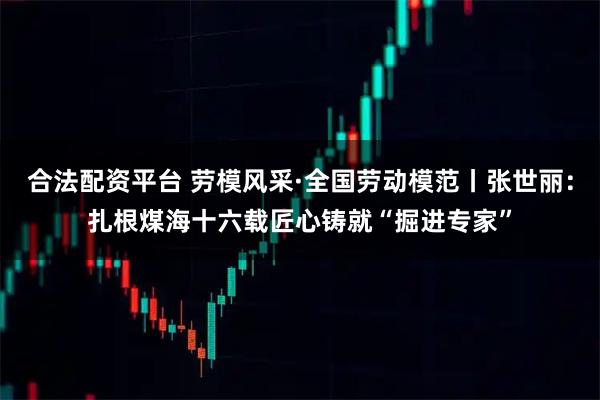 合法配资平台 劳模风采·全国劳动模范丨张世丽：扎根煤海十六载匠心铸就“掘进专家”