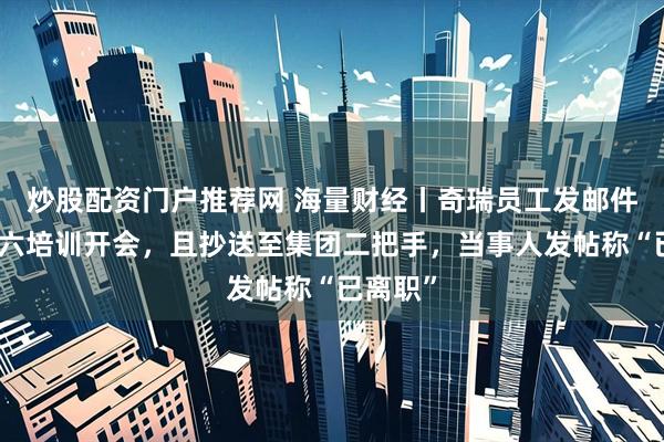 炒股配资门户推荐网 海量财经丨奇瑞员工发邮件反对周六培训开会，且抄送至集团二把手，当事人发帖称“已离职”