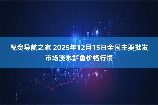 配资导航之家 2025年12月15日全国主要批发市场淡水鲈鱼价格行情