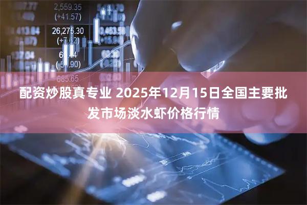 配资炒股真专业 2025年12月15日全国主要批发市场淡水虾价格行情