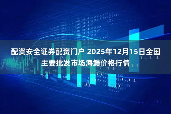 配资安全证券配资门户 2025年12月15日全国主要批发市场海鳗价格行情