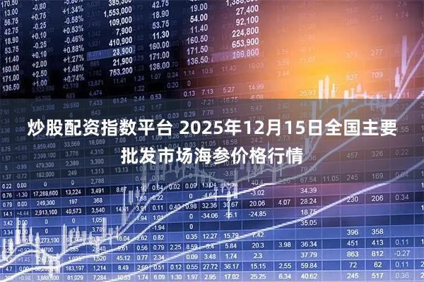 炒股配资指数平台 2025年12月15日全国主要批发市场海参价格行情