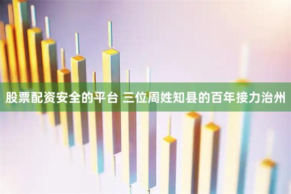 股票配资安全的平台 三位周姓知县的百年接力治州