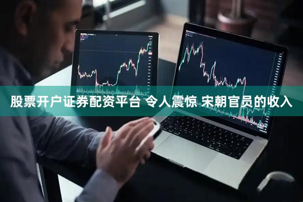 股票开户证券配资平台 令人震惊 宋朝官员的收入