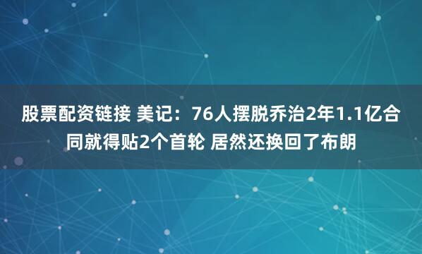 股票配资链接 美记：76人摆脱乔治2年1.1亿合同就得贴2个首轮 居然还换回了布朗