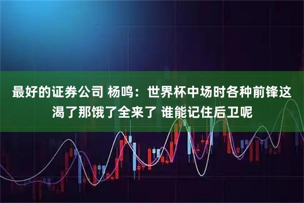 最好的证券公司 杨鸣：世界杯中场时各种前锋这渴了那饿了全来了 谁能记住后卫呢