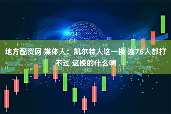 地方配资网 媒体人：凯尔特人这一换 连76人都打不过 这换的什么啊