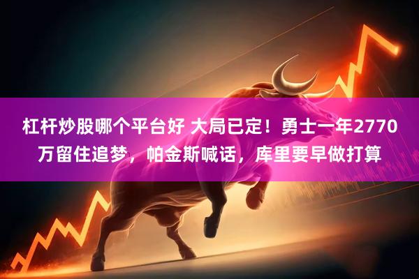 杠杆炒股哪个平台好 大局已定！勇士一年2770万留住追梦，帕金斯喊话，库里要早做打算